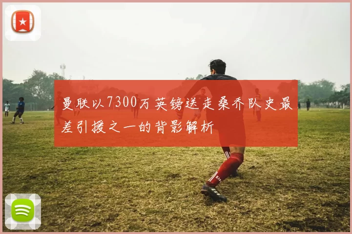 曼联以7300万英镑送走桑乔队史最差引援之一的背影解析