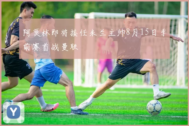阿莫林即将接任米兰主帅8月15日季前赛首战曼联