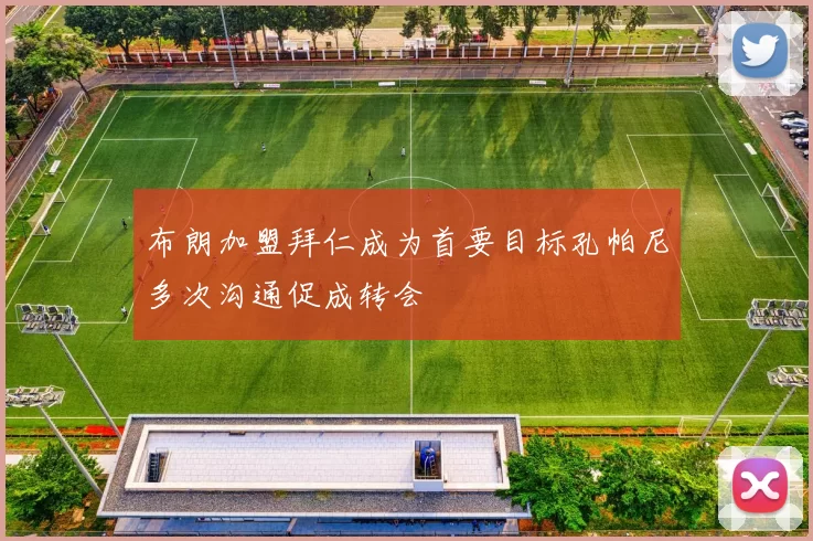 布朗加盟拜仁成为首要目标孔帕尼多次沟通促成转会