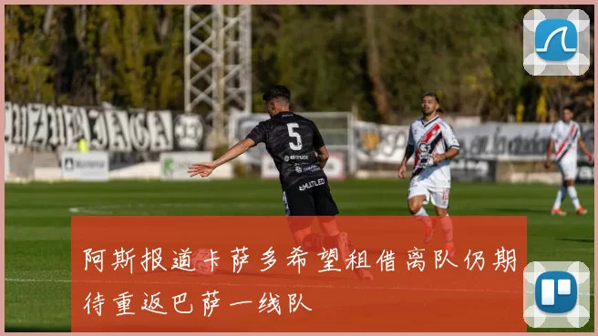 阿斯报道卡萨多希望租借离队仍期待重返巴萨一线队