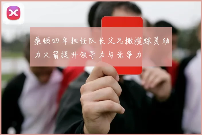桑顿四年担任队长父兄橄榄球员助力火箭提升领导力与竞争力