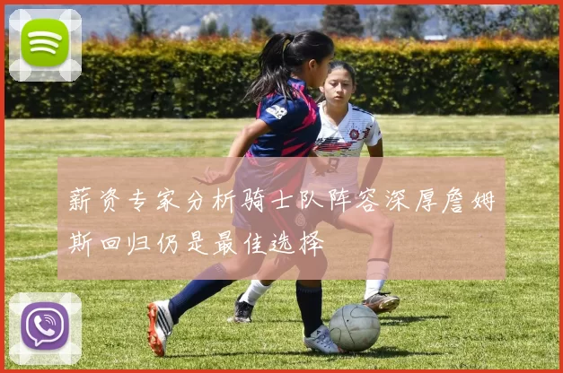 薪资专家分析骑士队阵容深厚詹姆斯回归仍是最佳选择