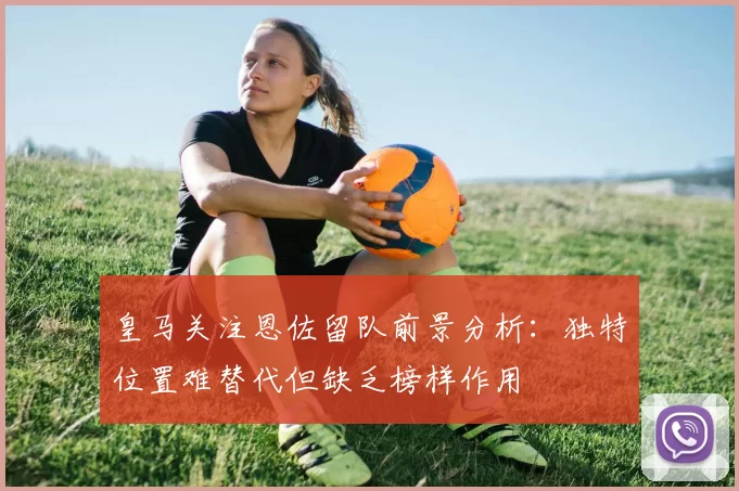 皇马关注恩佐留队前景分析：独特位置难替代但缺乏榜样作用