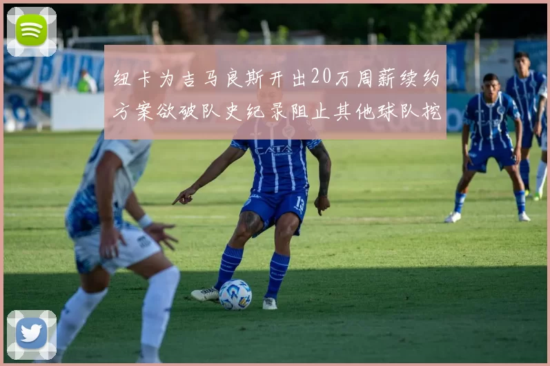 纽卡为吉马良斯开出20万周薪续约方案欲破队史纪录阻止其他球队挖角