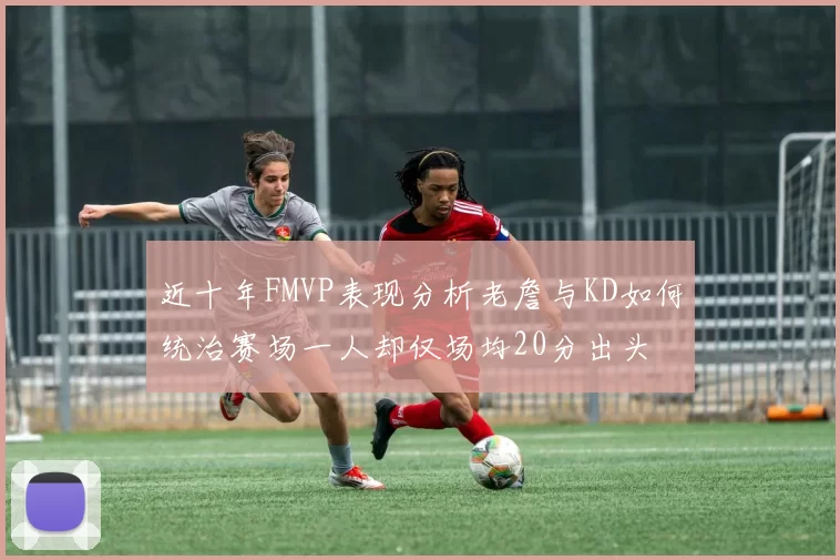 近十年FMVP表现分析老詹与KD如何统治赛场一人却仅场均20分出头