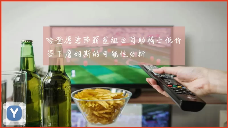 哈登愿意降薪重组合同助骑士低价签下詹姆斯的可能性分析