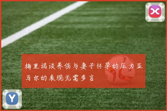 梅里诺谈养伤与妻子怀孕的压力亚马尔的表现无需多言