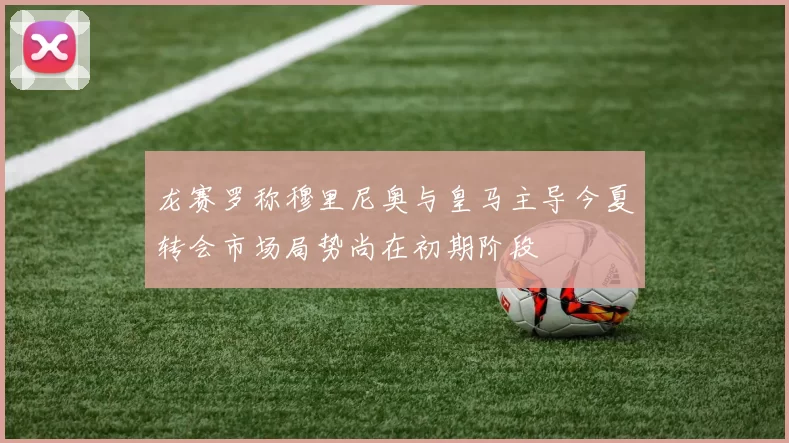 龙赛罗称穆里尼奥与皇马主导今夏转会市场局势尚在初期阶段