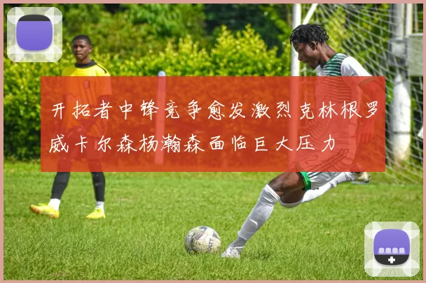 开拓者中锋竞争愈发激烈克林根罗威卡尔森杨瀚森面临巨大压力