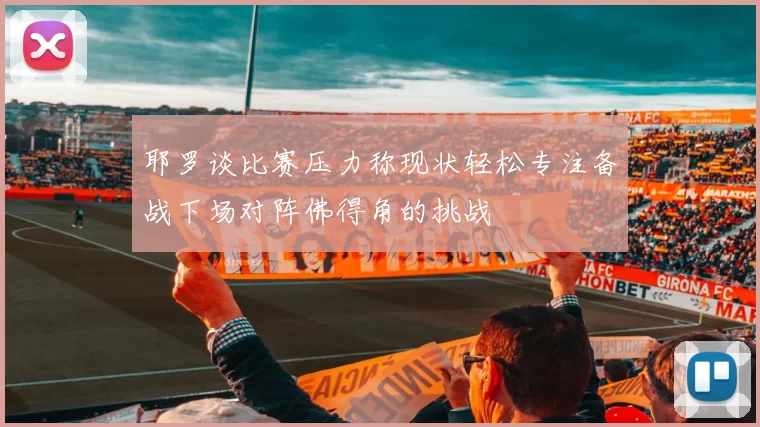 耶罗谈比赛压力称现状轻松专注备战下场对阵佛得角的挑战