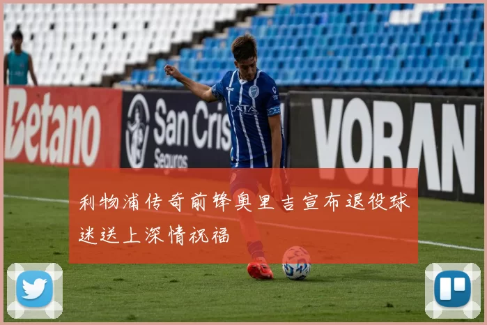 利物浦传奇前锋奥里吉宣布退役球迷送上深情祝福